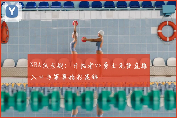 NBA焦点战：开拓者vs勇士免费直播入口与赛事精彩集锦