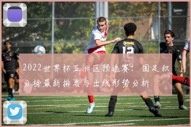 2022世界杯亚洲区预选赛：国足积分榜最新排名与出线形势分析