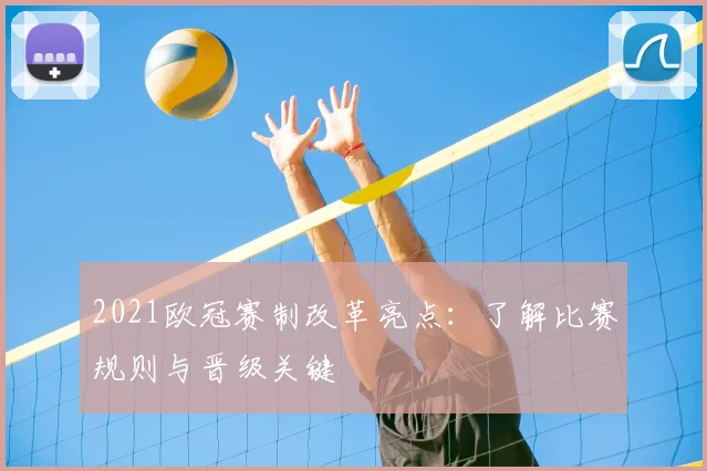 2021欧冠赛制改革亮点：了解比赛规则与晋级关键