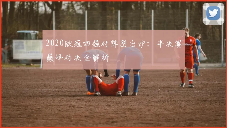2020欧冠四强对阵图出炉：半决赛巅峰对决全解析