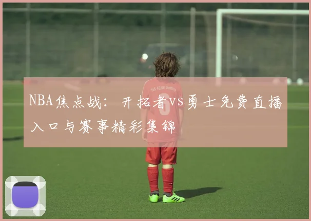 NBA焦点战：开拓者vs勇士免费直播入口与赛事精彩集锦