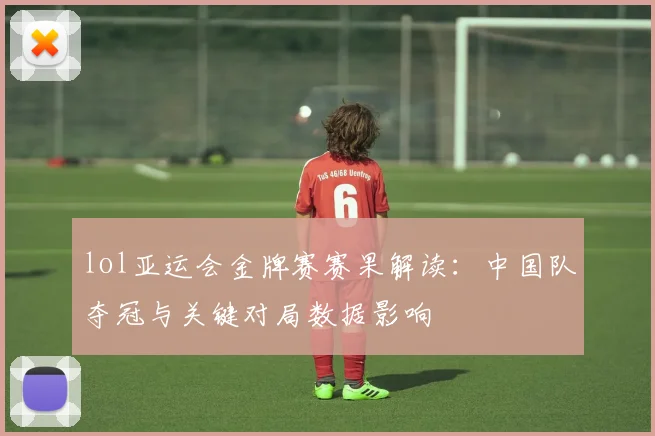 lol亚运会金牌赛赛果解读：中国队夺冠与关键对局数据影响
