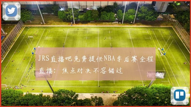 JRS直播吧免费提供NBA季后赛全程直播：焦点对决不容错过
