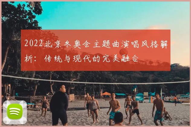 2022北京冬奥会主题曲演唱风格解析：传统与现代的完美融合