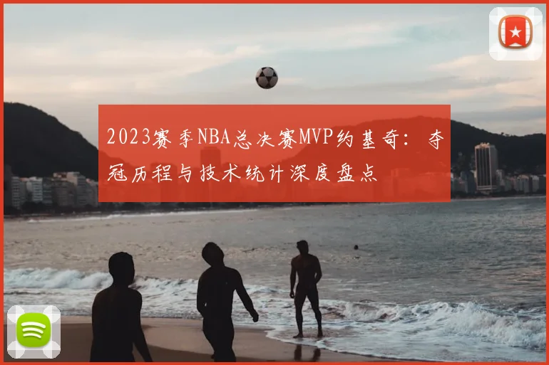 2023赛季NBA总决赛MVP约基奇：夺冠历程与技术统计深度盘点