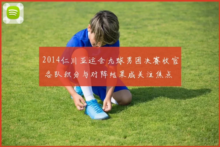 2014仁川亚运会九球男团决赛收官 各队积分与对阵结果成关注焦点