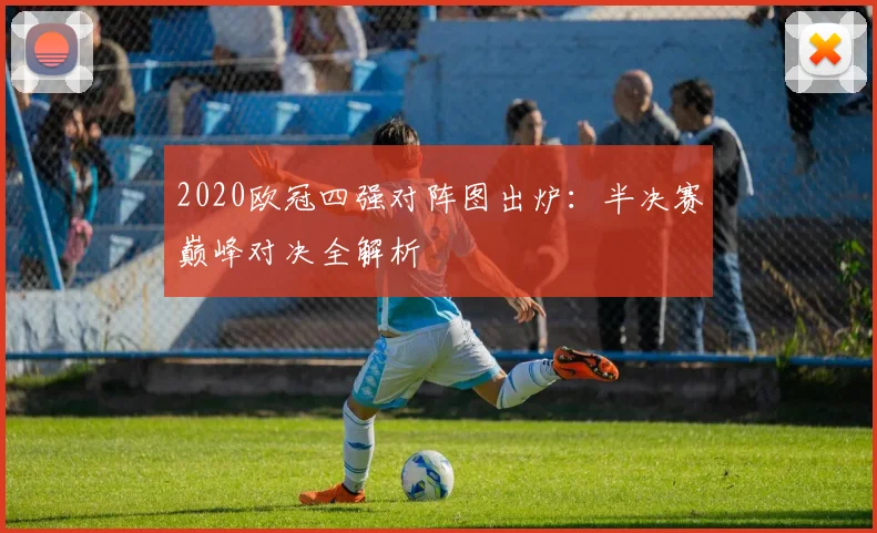 2020欧冠四强对阵图出炉：半决赛巅峰对决全解析