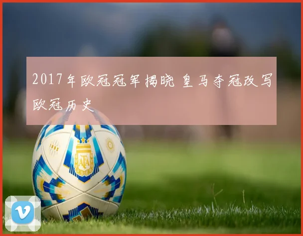 2017年欧冠冠军揭晓 皇马夺冠改写欧冠历史