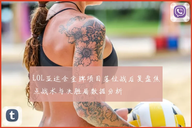 LOL亚运会金牌项目落位战后复盘焦点战术与决胜局数据分析