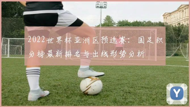 2022世界杯亚洲区预选赛：国足积分榜最新排名与出线形势分析