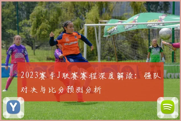 2023赛季J联赛赛程深度解读：强队对决与比分预测分析