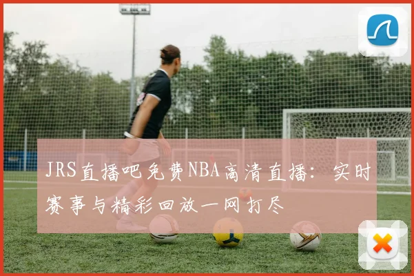 JRS直播吧免费NBA高清直播：实时赛事与精彩回放一网打尽