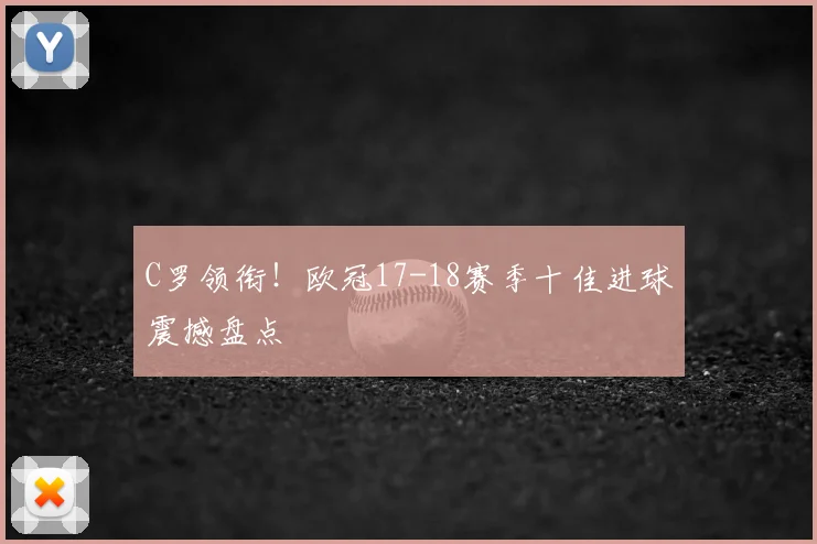 C罗领衔！欧冠17-18赛季十佳进球震撼盘点