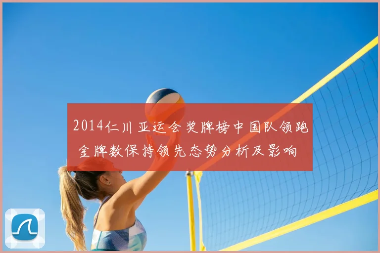 2014仁川亚运会奖牌榜中国队领跑 金牌数保持领先态势分析及影响