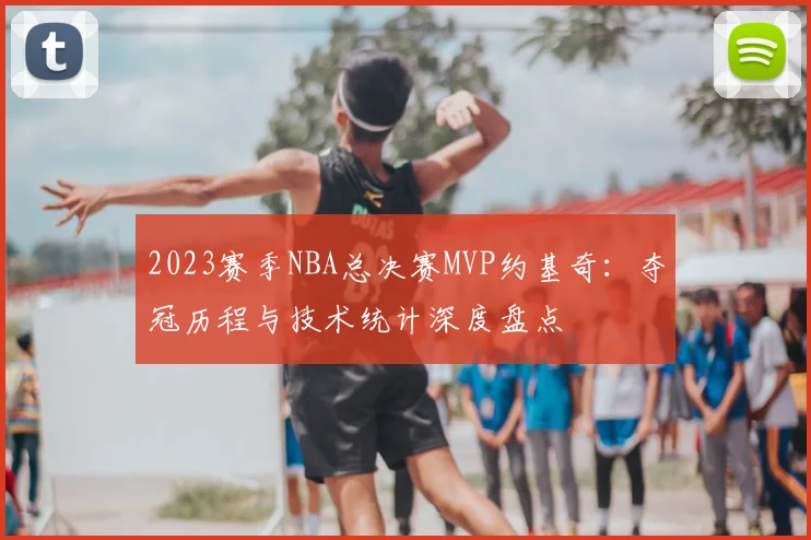 2023赛季NBA总决赛MVP约基奇：夺冠历程与技术统计深度盘点