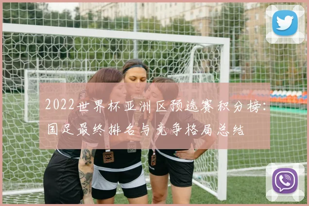 2022世界杯亚洲区预选赛积分榜：国足最终排名与竞争格局总结