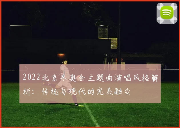 2022北京冬奥会主题曲演唱风格解析：传统与现代的完美融合