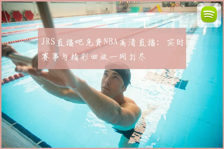 JRS直播吧免费NBA高清直播：实时赛事与精彩回放一网打尽