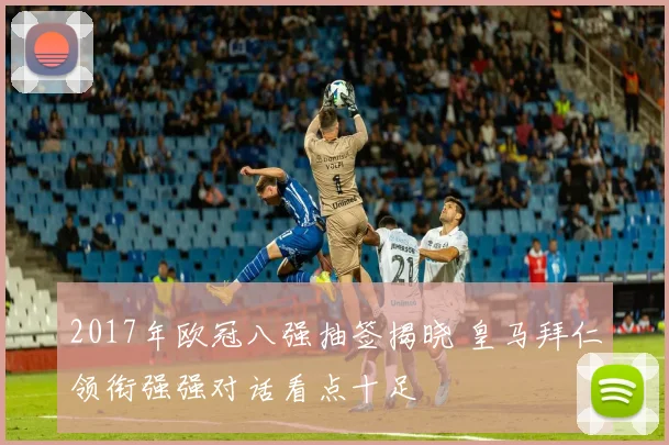 2017年欧冠八强抽签揭晓 皇马拜仁领衔强强对话看点十足